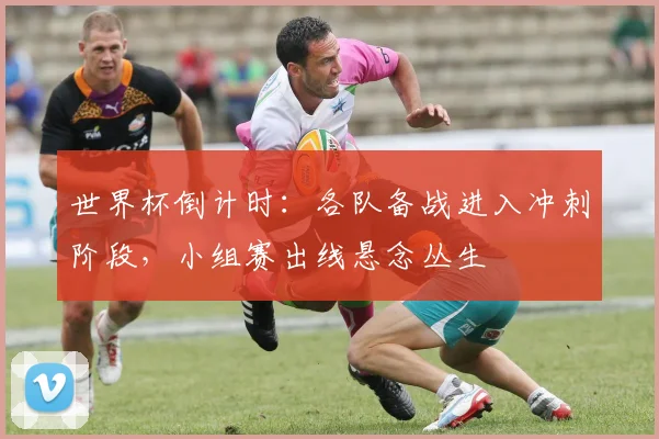 世界杯倒计时：各队备战进入冲刺阶段，小组赛出线悬念丛生