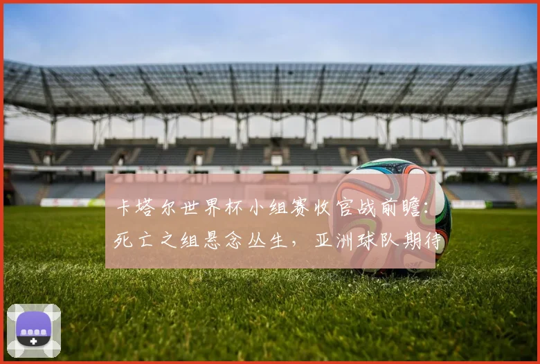 卡塔尔世界杯小组赛收官战前瞻:死亡之组悬念丛生,亚洲球队期待奇迹