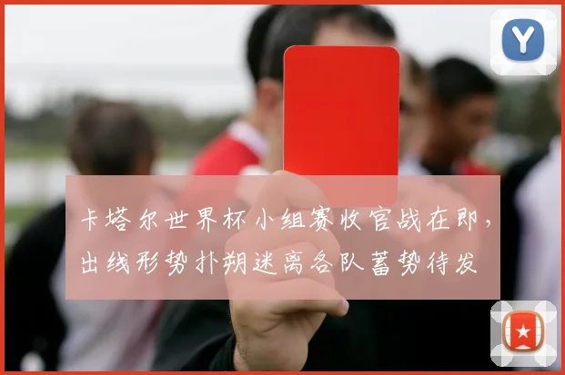 卡塔尔世界杯小组赛收官战在即，出线形势扑朔迷离各队蓄势待发