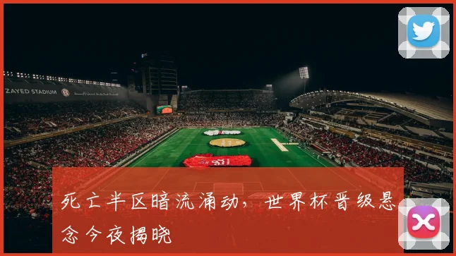 死亡半区暗流涌动,世界杯晋级悬念今夜揭晓