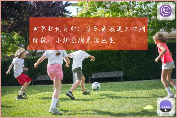 世界杯倒计时：各队备战进入冲刺阶段，小组出线悬念丛生